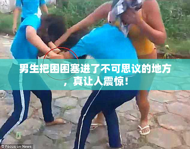 男生把困困塞进了不可思议的地方，真让人震惊！