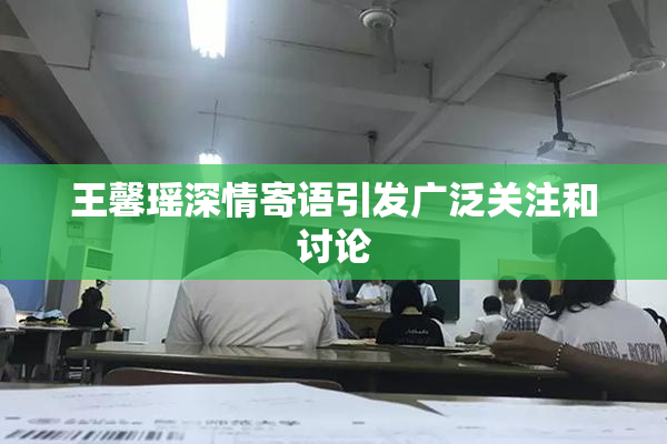 王馨瑶深情寄语引发广泛关注和讨论