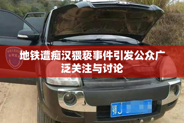 地铁遭痴汉猥亵事件引发公众广泛关注与讨论