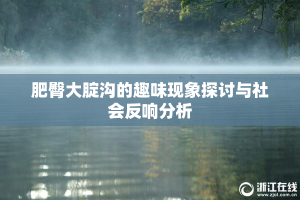 肥臀大腚沟的趣味现象探讨与社会反响分析