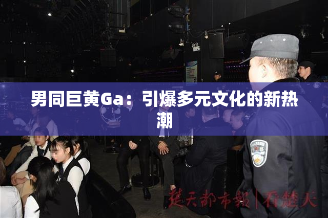 男同巨黄Ga：引爆多元文化的新热潮