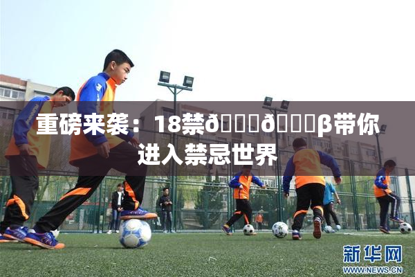 重磅来袭：18禁🍆🍑β带你进入禁忌世界