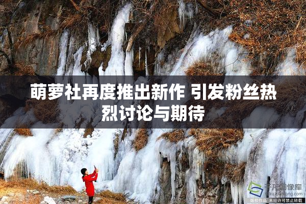 萌萝社再度推出新作 引发粉丝热烈讨论与期待