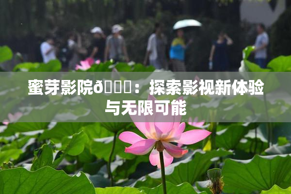 蜜芽影院🔞：探索影视新体验与无限可能