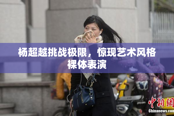杨超越挑战极限，惊现艺术风格裸体表演
