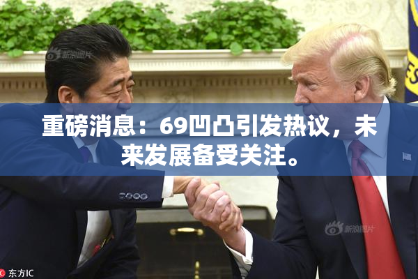 重磅消息：69凹凸引发热议，未来发展备受关注。