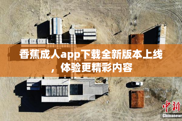 香蕉成人app下载全新版本上线，体验更精彩内容