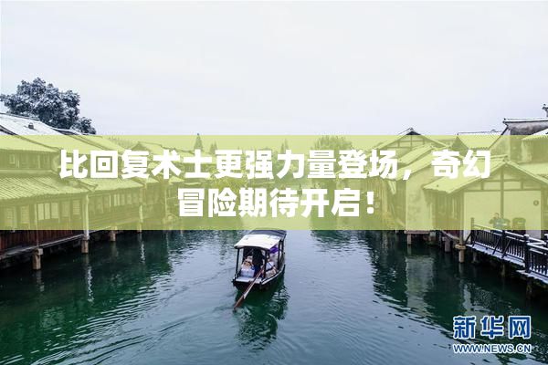 比回复术士更强力量登场，奇幻冒险期待开启！
