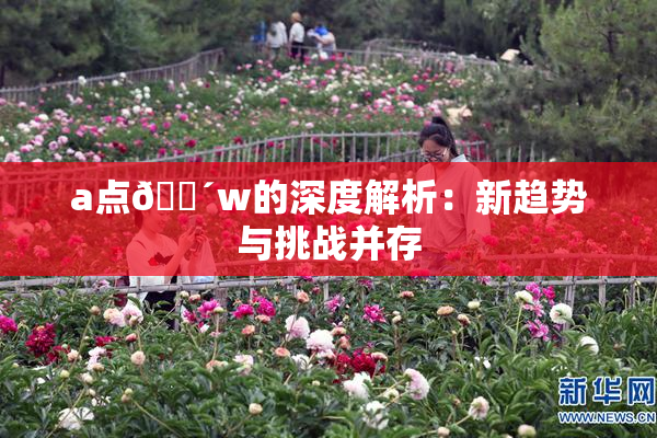 a点🔴w的深度解析：新趋势与挑战并存