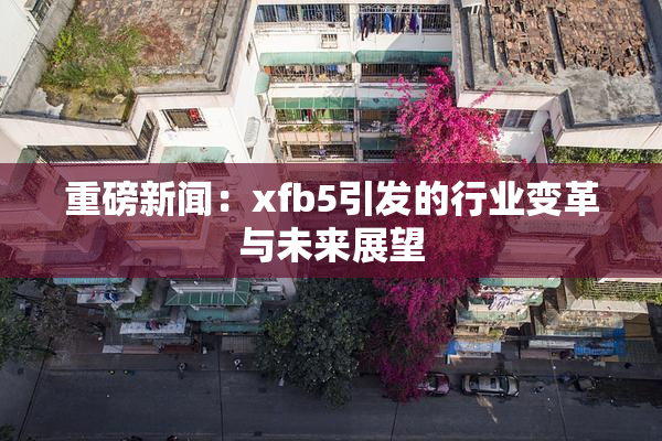 重磅新闻：xfb5引发的行业变革与未来展望