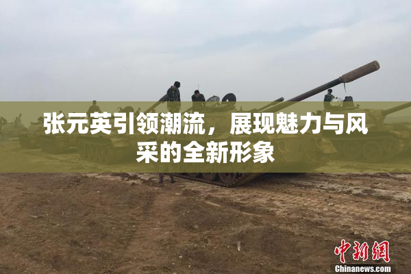 张元英引领潮流，展现魅力与风采的全新形象