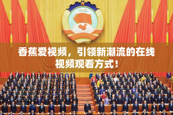香蕉爱视频，引领新潮流的在线视频观看方式！
