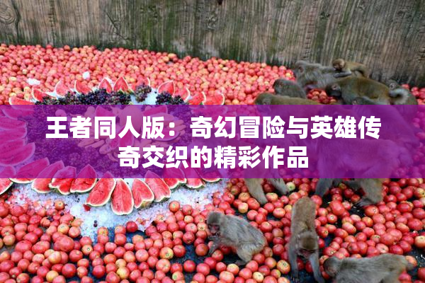 王者同人版：奇幻冒险与英雄传奇交织的精彩作品