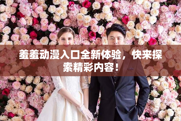 羞羞动漫入口全新体验，快来探索精彩内容！