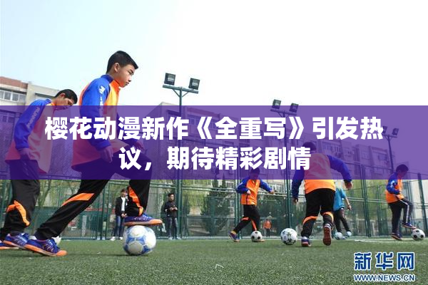 樱花动漫新作《全重写》引发热议，期待精彩剧情