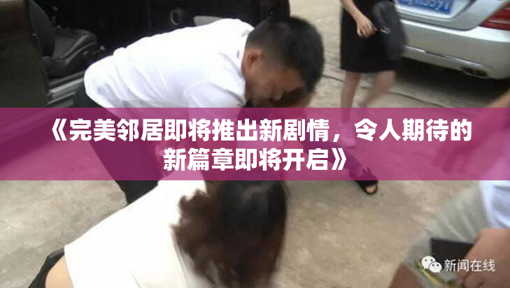 《完美邻居即将推出新剧情，令人期待的新篇章即将开启》