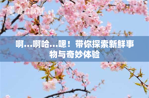 啊…啊哈…嗯！带你探索新鲜事物与奇妙体验