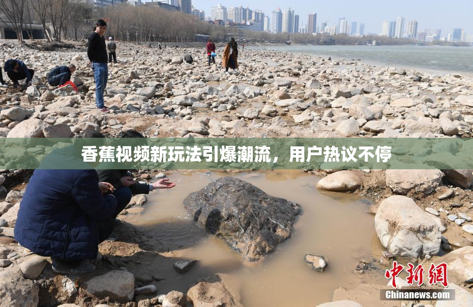 香蕉视频新玩法引爆潮流，用户热议不停