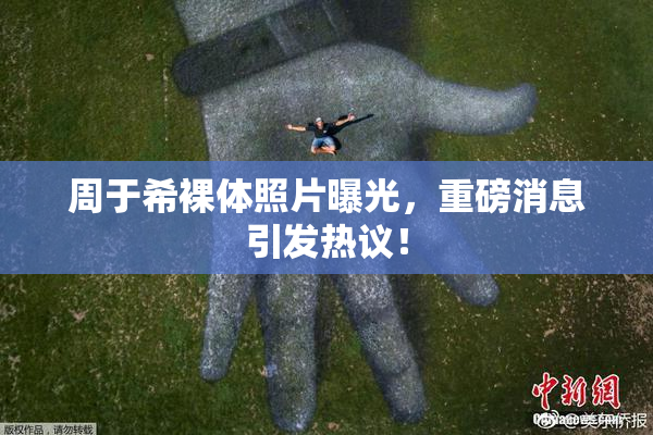 周于希裸体照片曝光，重磅消息引发热议！