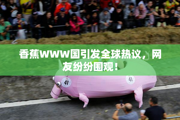 香蕉WWW国引发全球热议，网友纷纷围观！