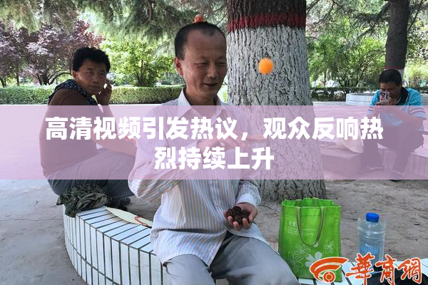 高清视频引发热议，观众反响热烈持续上升