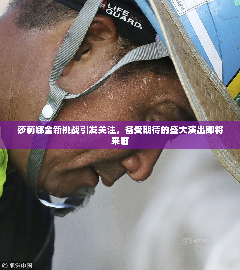 莎莉娜全新挑战引发关注，备受期待的盛大演出即将来临
