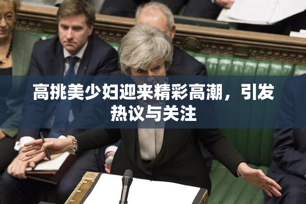 高挑美少妇迎来精彩高潮，引发热议与关注