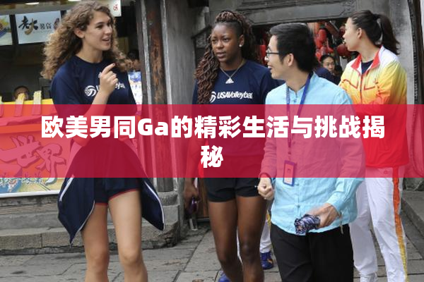 欧美男同Ga的精彩生活与挑战揭秘