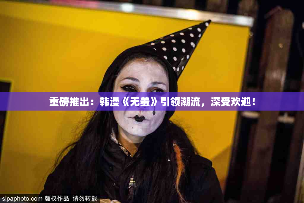 重磅推出：韩漫《无羞》引领潮流，深受欢迎！