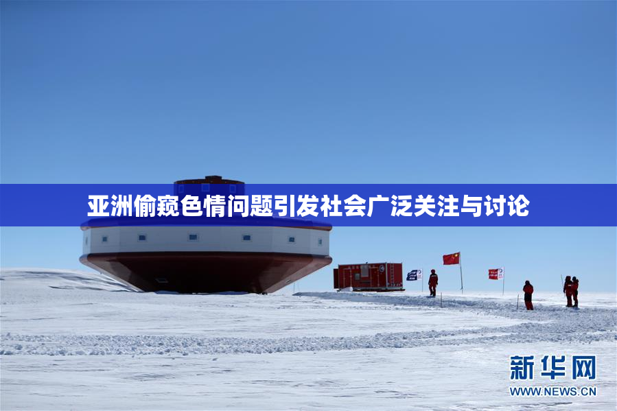 亚洲偷窥色情问题引发社会广泛关注与讨论