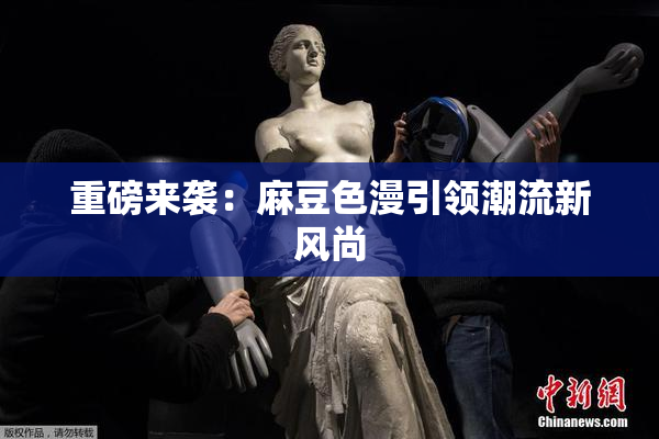 重磅来袭：麻豆色漫引领潮流新风尚