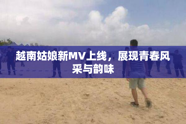越南姑娘新MV上线，展现青春风采与韵味