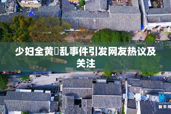 少妇全黄婬乱事件引发网友热议及关注