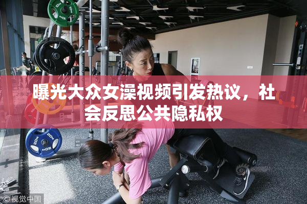 曝光大众女澡视频引发热议，社会反思公共隐私权