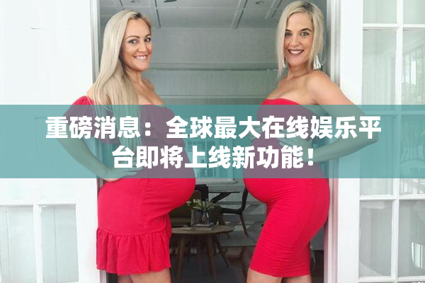 重磅消息：全球最大在线娱乐平台即将上线新功能！