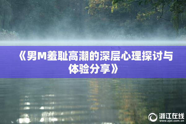 《男M羞耻高潮的深层心理探讨与体验分享》