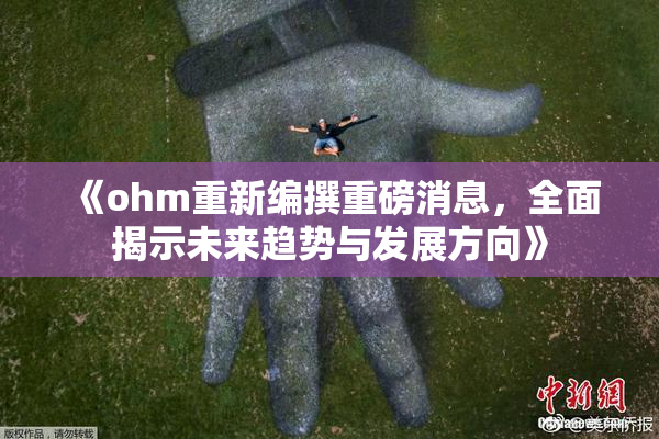 《ohm重新编撰重磅消息，全面揭示未来趋势与发展方向》