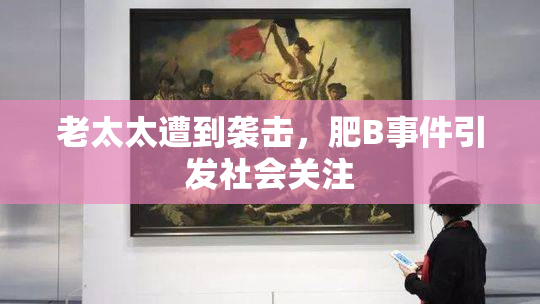 老太太遭到袭击，肥B事件引发社会关注