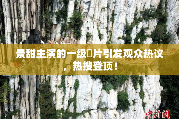 景甜主演的一级婬片引发观众热议，热搜登顶！
