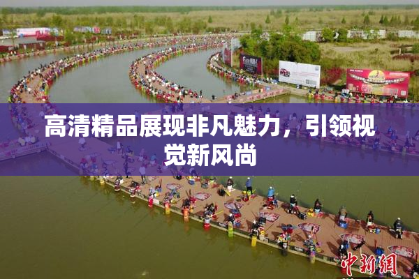 高清精品展现非凡魅力，引领视觉新风尚