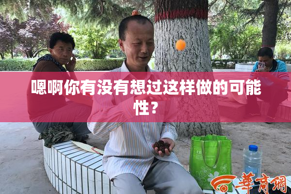 嗯啊你有没有想过这样做的可能性？