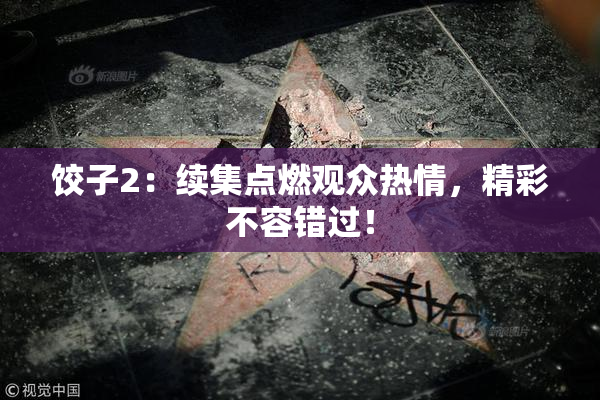 饺子2：续集点燃观众热情，精彩不容错过！