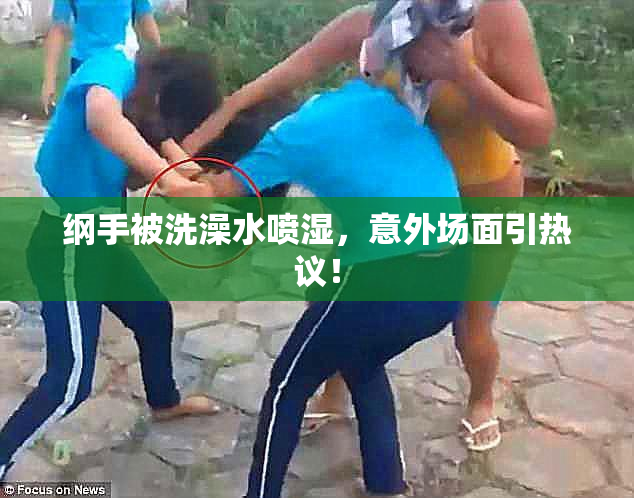 纲手被洗澡水喷湿，意外场面引热议！