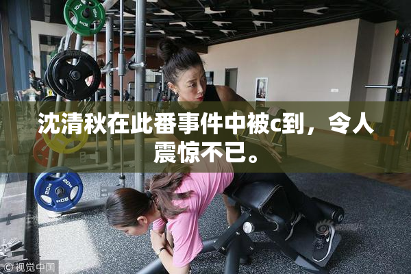 沈清秋在此番事件中被c到，令人震惊不已。