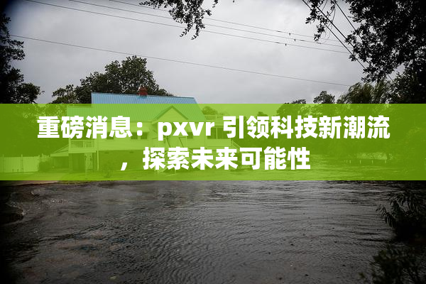 重磅消息：pxvr 引领科技新潮流，探索未来可能性
