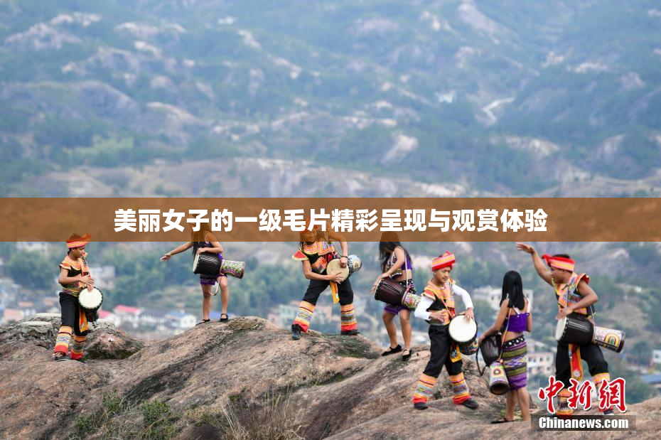 美丽女子的一级毛片精彩呈现与观赏体验