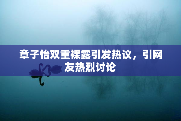 章子怡双重裸露引发热议，引网友热烈讨论