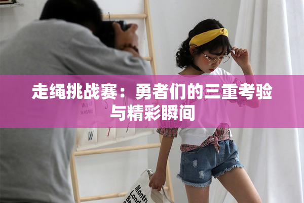 走绳挑战赛：勇者们的三重考验与精彩瞬间