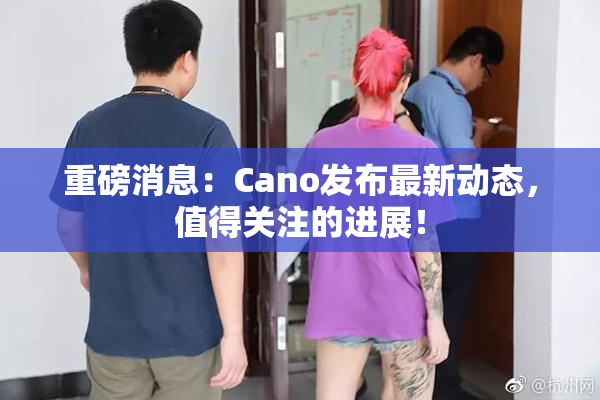 重磅消息：Cano发布最新动态，值得关注的进展！