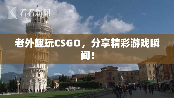 老外趣玩CSGO，分享精彩游戏瞬间！